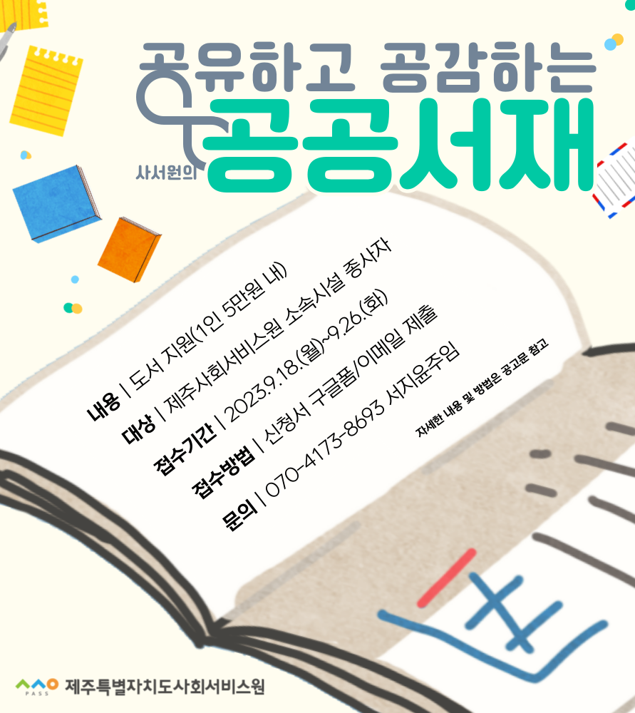 공유하고 공감하는 사서원의 공공서재
내용 | 도서 지원(1인 5만원 내)
대상 | 제주사회서비스원 소속시설 종사자
접수기간 | 2023.9.18.(월)~9.26.(화)
접수방법 | 신청서 구글폼/이메일 제출
문의 | 070-4173-8693 서지윤주임
자세한 내용 및 방법은 공고문 참고
ㅅㅅㅇ PASS 제주특별자치도사회서비스원 